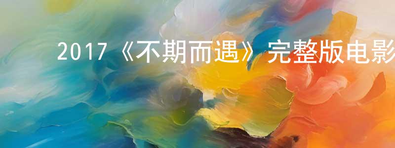 ﻿陈建保发布﻿2017《不期而遇》完整版电影/在线观看/百度云-美剧天堂